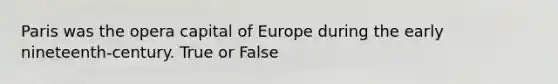 Paris was the opera capital of Europe during the early nineteenth-century. True or False