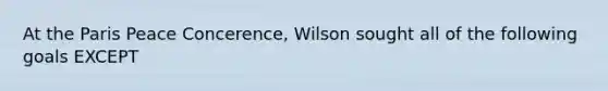 At the Paris Peace Concerence, Wilson sought all of the following goals EXCEPT