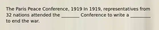 The Paris Peace Conference, 1919 In 1919, representatives from 32 nations attended the ________ Conference to write a _________ to end the war.