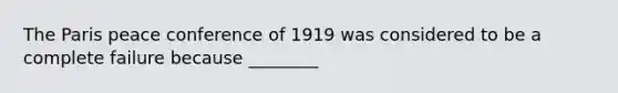 The Paris peace conference of 1919 was considered to be a complete failure because ________