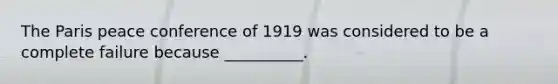 The Paris peace conference of 1919 was considered to be a complete failure because __________.