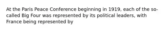 At the Paris Peace Conference beginning in 1919, each of the so-called Big Four was represented by its political leaders, with France being represented by