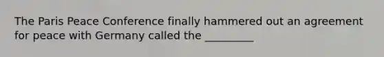 The Paris Peace Conference finally hammered out an agreement for peace with Germany called the _________