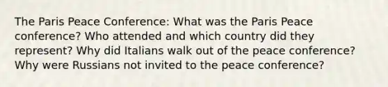 The Paris Peace Conference: What was the Paris Peace conference? Who attended and which country did they represent? Why did Italians walk out of the peace conference? Why were Russians not invited to the peace conference?