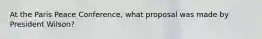 At the Paris Peace Conference, what proposal was made by President Wilson?