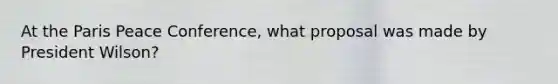 At the Paris Peace Conference, what proposal was made by President Wilson?