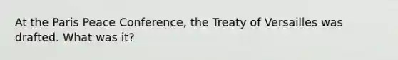 At the Paris Peace Conference, the Treaty of Versailles was drafted. What was it?