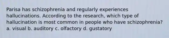 Parisa has schizophrenia and regularly experiences hallucinations. According to the research, which type of hallucination is most common in people who have schizophrenia? a. visual b. auditory c. olfactory d. gustatory