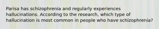 Parisa has schizophrenia and regularly experiences hallucinations. According to the research, which type of hallucination is most common in people who have schizophrenia?