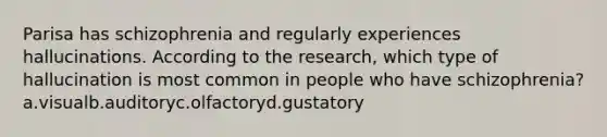 Parisa has schizophrenia and regularly experiences hallucinations. According to the research, which type of hallucination is most common in people who have schizophrenia? a.visualb.auditoryc.olfactoryd.gustatory
