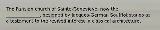 The Parisian church of Sainte-Genevieve, now the _______________, designed by Jacques-German Soufflot stands as a testament to the revived interest in classical architecture.