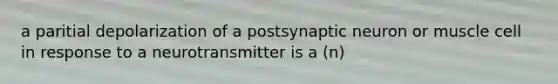 a paritial depolarization of a postsynaptic neuron or muscle cell in response to a neurotransmitter is a (n)