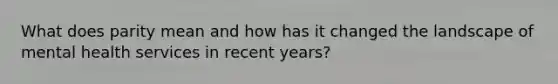 What does parity mean and how has it changed the landscape of mental health services in recent years?