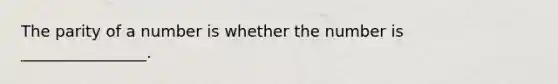 The parity of a number is whether the number is ________________.