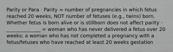 Parity or Para · Parity = number of pregnancies in which fetus reached 20 weeks, NOT number of fetuses (e.g., twins) born. Whether fetus is born alive or is stillborn does not affect parity · ______________ = woman who has never delivered a fetus over 20 weeks; a woman who has not completed a pregnancy with a fetus/fetuses who have reached at least 20 weeks gestation