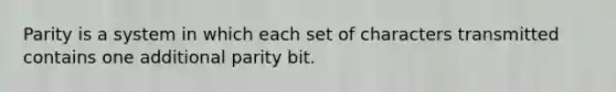 Parity is a system in which each set of characters transmitted contains one additional parity bit.