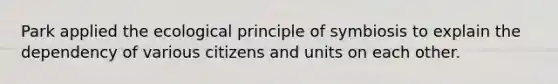 Park applied the ecological principle of symbiosis to explain the dependency of various citizens and units on each other.