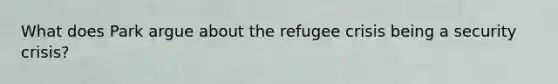 What does Park argue about the refugee crisis being a security crisis?