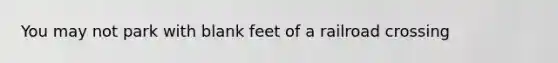 You may not park with blank feet of a railroad crossing