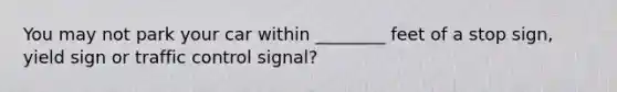 You may not park your car within ________ feet of a stop sign, yield sign or traffic control signal?