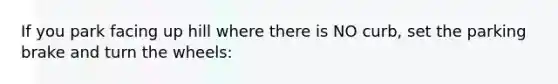 If you park facing up hill where there is NO curb, set the parking brake and turn the wheels: