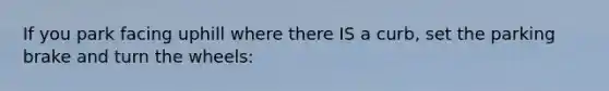 If you park facing uphill where there IS a curb, set the parking brake and turn the wheels: