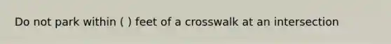 Do not park within ( ) feet of a crosswalk at an intersection