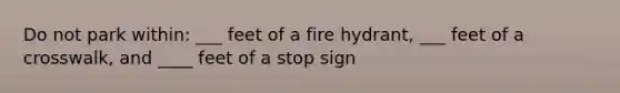 Do not park within: ___ feet of a fire hydrant, ___ feet of a crosswalk, and ____ feet of a stop sign