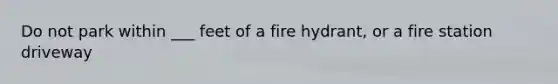 Do not park within ___ feet of a fire hydrant, or a fire station driveway