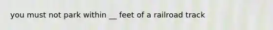 you must not park within __ feet of a railroad track