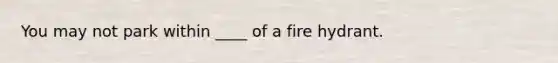 You may not park within ____ of a fire hydrant.