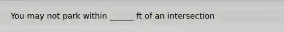 You may not park within ______ ft of an intersection