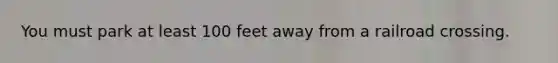 You must park at least 100 feet away from a railroad crossing.