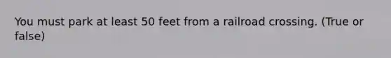 You must park at least 50 feet from a railroad crossing. (True or false)