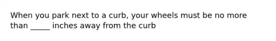 When you park next to a curb, your wheels must be no more than _____ inches away from the curb