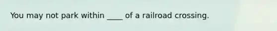 You may not park within ____ of a railroad crossing.