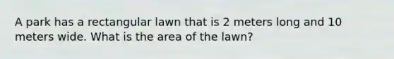 A park has a rectangular lawn that is 2 meters long and 10 meters wide. What is the area of the lawn?