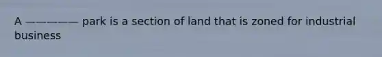 A ————— park is a section of land that is zoned for industrial business