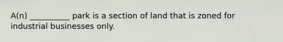 A(n) __________ park is a section of land that is zoned for industrial businesses only.