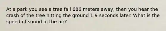 At a park you see a tree fall 686 meters away, then you hear the crash of the tree hitting the ground 1.9 seconds later. What is the speed of sound in the air?