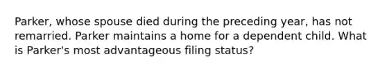 Parker, whose spouse died during the preceding year, has not remarried. Parker maintains a home for a dependent child. What is Parker's most advantageous filing status?