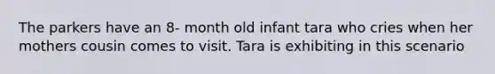 The parkers have an 8- month old infant tara who cries when her mothers cousin comes to visit. Tara is exhibiting in this scenario
