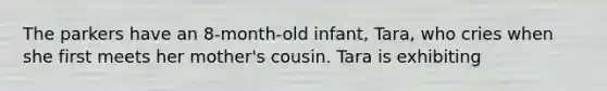 The parkers have an 8-month-old infant, Tara, who cries when she first meets her mother's cousin. Tara is exhibiting