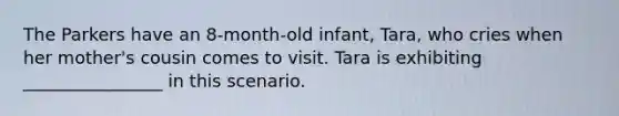 The Parkers have an 8-month-old infant, Tara, who cries when her mother's cousin comes to visit. Tara is exhibiting ________________ in this scenario.