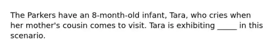 The Parkers have an 8-month-old infant, Tara, who cries when her mother's cousin comes to visit. Tara is exhibiting _____ in this scenario.