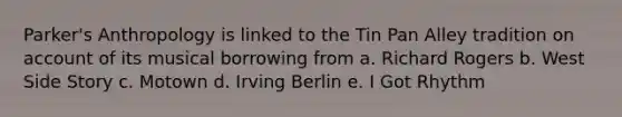 Parker's Anthropology is linked to the Tin Pan Alley tradition on account of its musical borrowing from a. Richard Rogers b. West Side Story c. Motown d. Irving Berlin e. I Got Rhythm