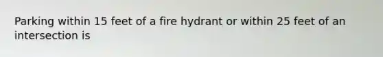 Parking within 15 feet of a fire hydrant or within 25 feet of an intersection is