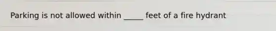 Parking is not allowed within _____ feet of a fire hydrant