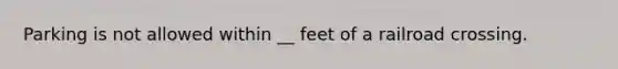 Parking is not allowed within __ feet of a railroad crossing.