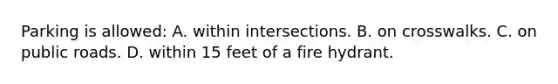 Parking is allowed: A. within intersections. B. on crosswalks. C. on public roads. D. within 15 feet of a fire hydrant.